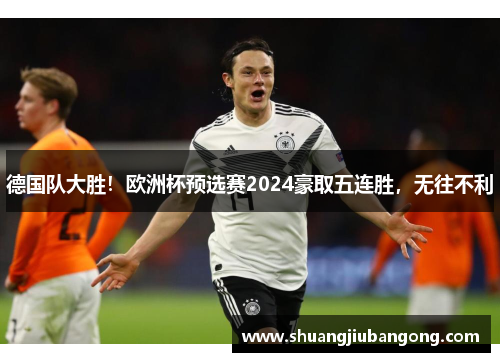 德国队大胜！欧洲杯预选赛2024豪取五连胜，无往不利