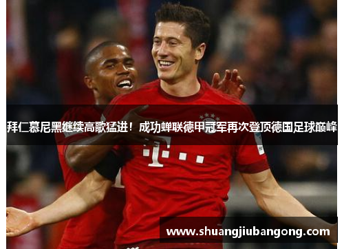 拜仁慕尼黑继续高歌猛进！成功蝉联德甲冠军再次登顶德国足球巅峰