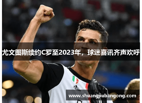 尤文图斯续约C罗至2023年，球迷喜讯齐声欢呼