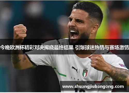今晚欧洲杯精彩对决揭晓最终结果 引爆球迷热情与赛场激情