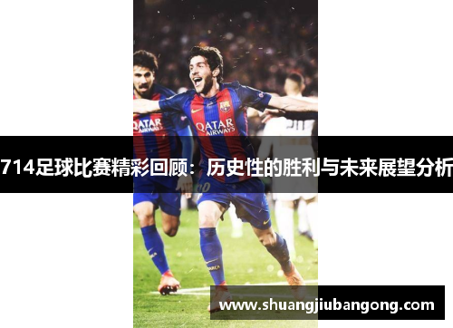 714足球比赛精彩回顾：历史性的胜利与未来展望分析