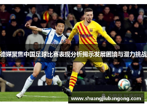 德媒聚焦中国足球比赛表现分析揭示发展困境与潜力挑战