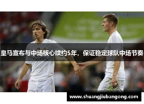皇马宣布与中场核心续约5年，保证稳定球队中场节奏