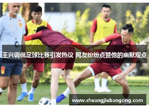 王兴调侃足球比赛引发热议 网友纷纷点赞他的幽默观点
