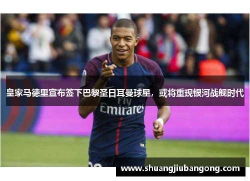 皇家马德里宣布签下巴黎圣日耳曼球星，或将重现银河战舰时代
