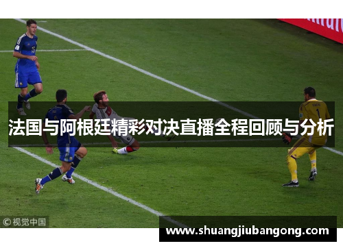 法国与阿根廷精彩对决直播全程回顾与分析