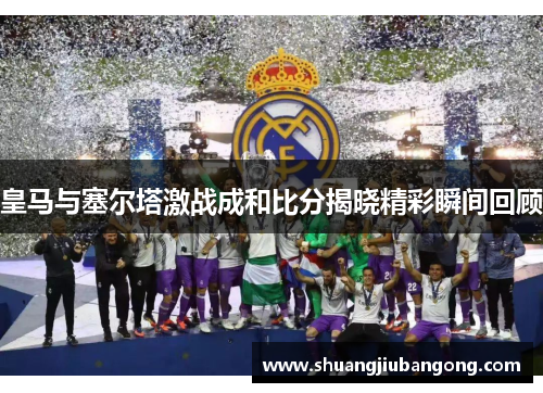 皇马与塞尔塔激战成和比分揭晓精彩瞬间回顾