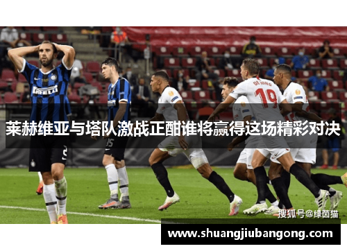 莱赫维亚与塔队激战正酣谁将赢得这场精彩对决